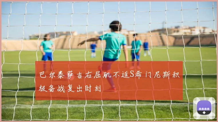 巴尔泰萨吉右屈肌不适S希门尼斯积极备战复出时刻