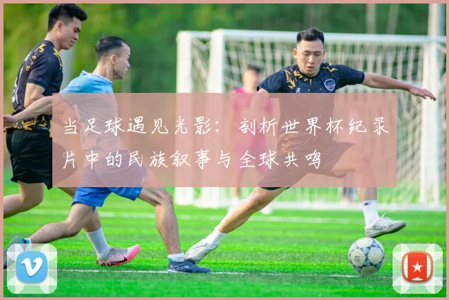 当足球遇见光影：剖析世界杯纪录片中的民族叙事与全球共鸣