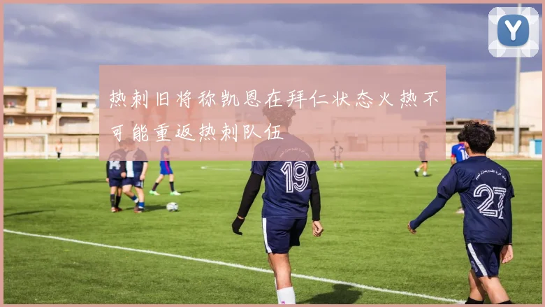 热刺旧将称凯恩在拜仁状态火热不可能重返热刺队伍