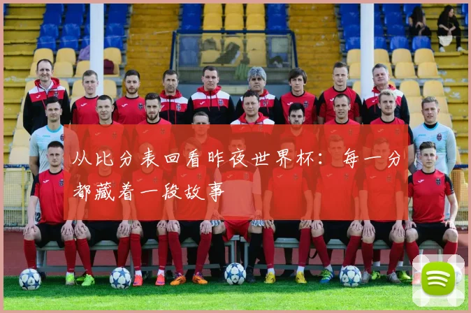 从比分表回看昨夜世界杯：每一分都藏着一段故事